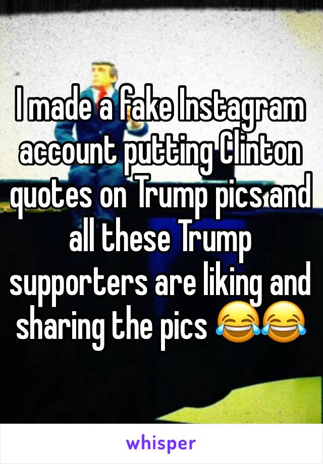 I made a fake Instagram account putting Clinton quotes on Trump pics and all these Trump supporters are liking and sharing the pics 😂😂