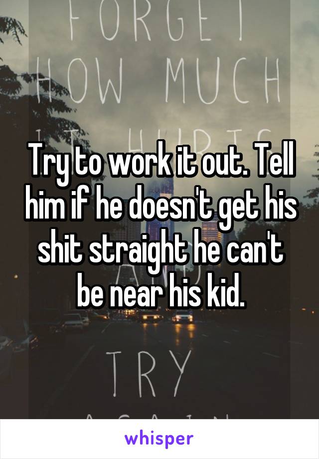 Try to work it out. Tell him if he doesn't get his shit straight he can't be near his kid.