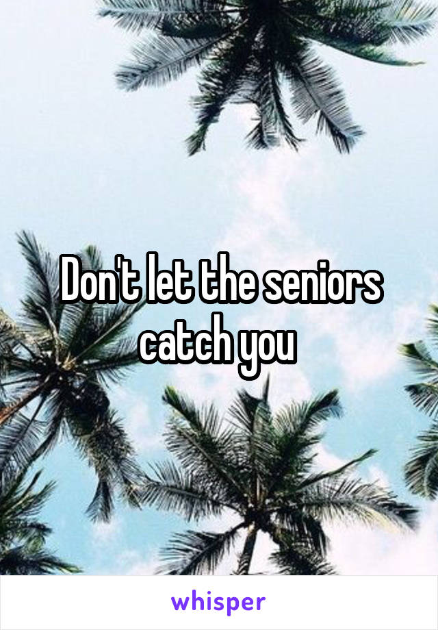 Don't let the seniors catch you 