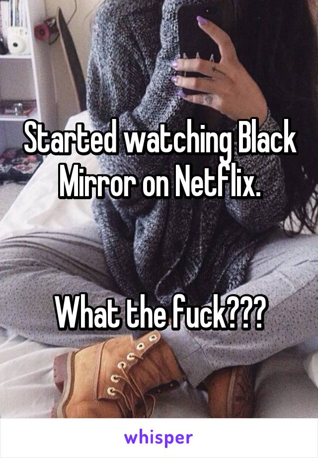 Started watching Black Mirror on Netflix.


What the fuck???