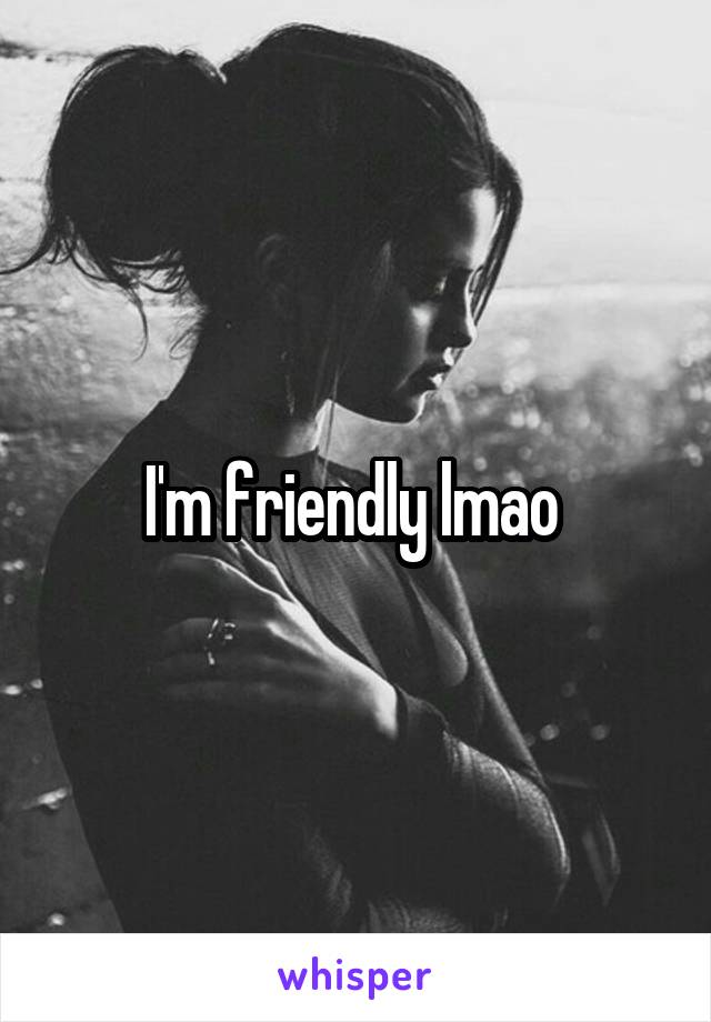 I'm friendly lmao 