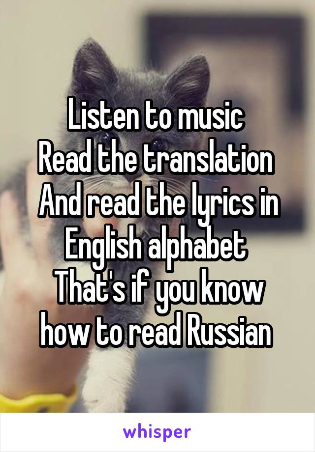 Listen to music 
Read the translation 
And read the lyrics in English alphabet 
That's if you know how to read Russian 