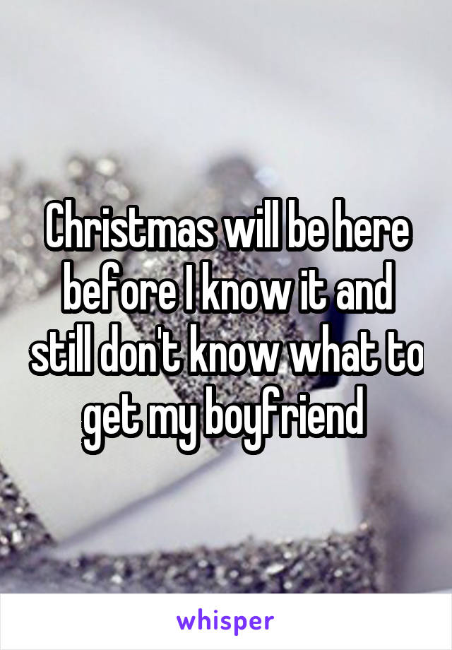 Christmas will be here before I know it and still don't know what to get my boyfriend 