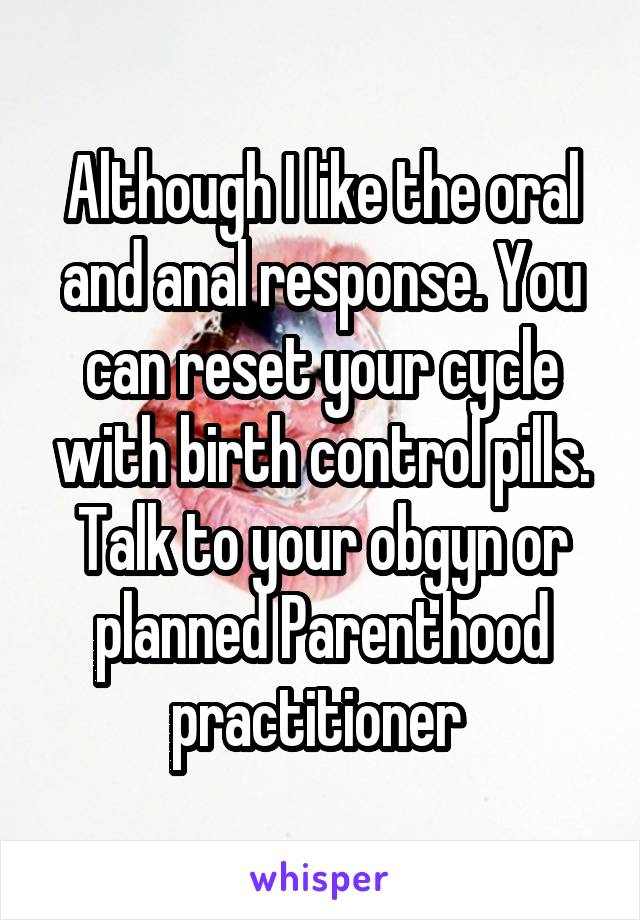 Although I like the oral and anal response. You can reset your cycle with birth control pills. Talk to your obgyn or planned Parenthood practitioner 