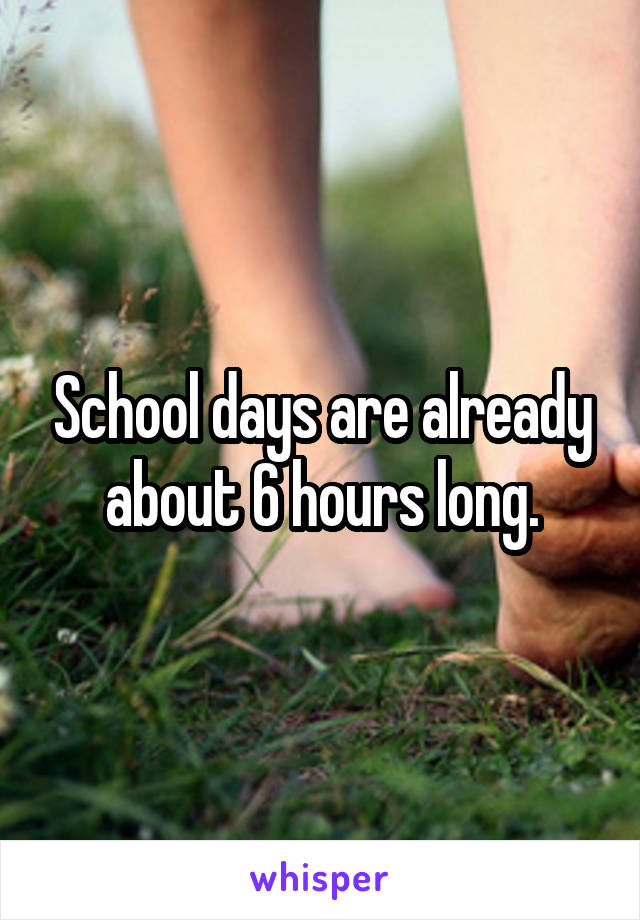 School days are already about 6 hours long.
