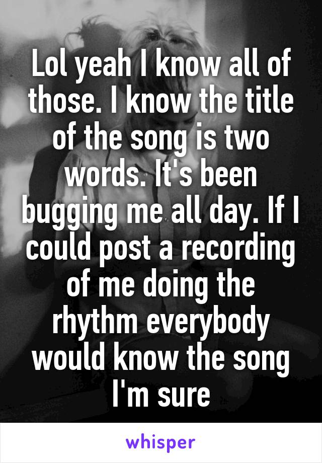 Lol yeah I know all of those. I know the title of the song is two words. It's been bugging me all day. If I could post a recording of me doing the rhythm everybody would know the song I'm sure