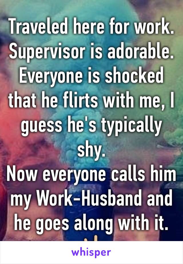 Traveled here for work. Supervisor is adorable.
Everyone is shocked that he flirts with me, I guess he's typically shy. 
Now everyone calls him my Work-Husband and he goes along with it. 🤘🏼