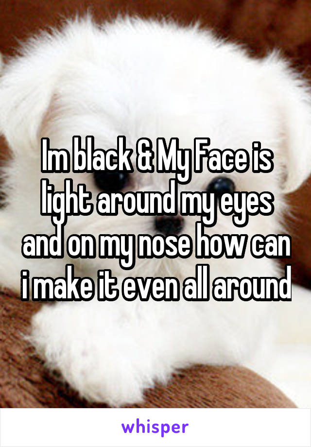 Im black & My Face is light around my eyes and on my nose how can i make it even all around