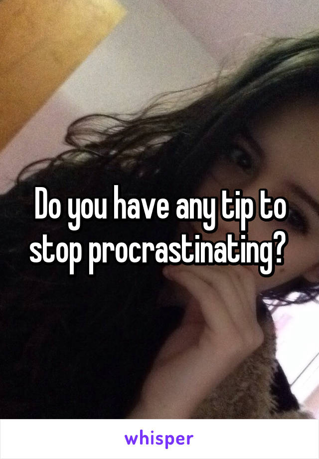 Do you have any tip to stop procrastinating? 