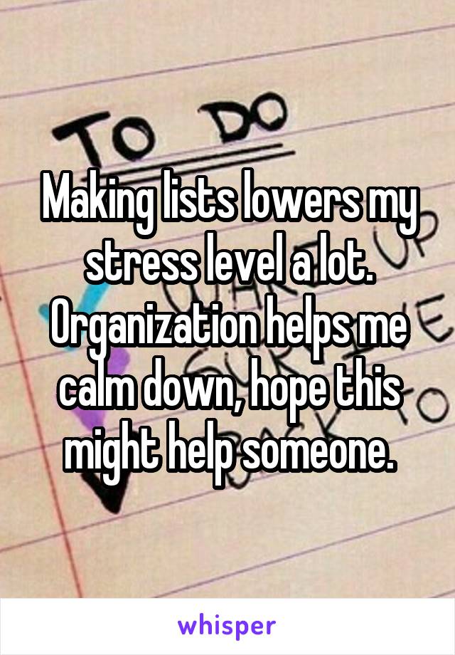 Making lists lowers my stress level a lot. Organization helps me calm down, hope this might help someone.