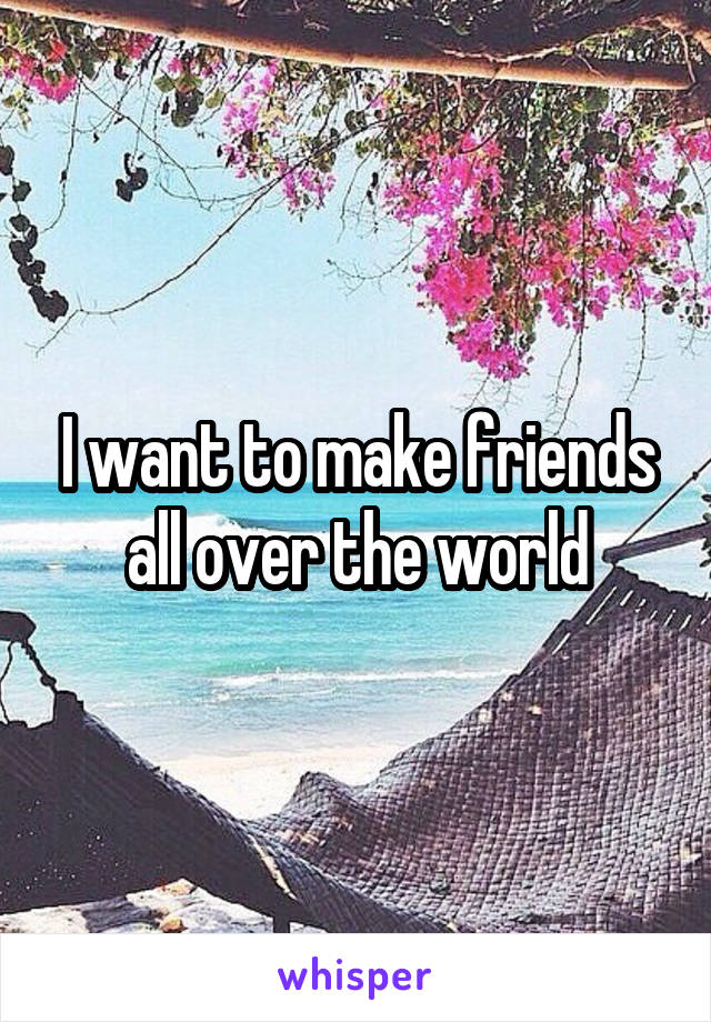 I want to make friends all over the world