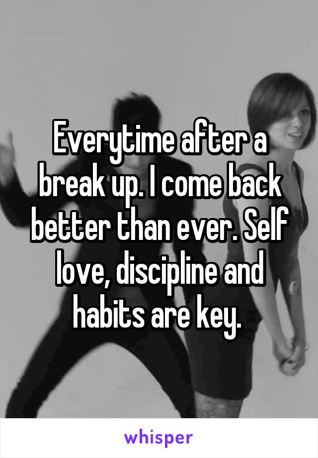 Everytime after a break up. I come back better than ever. Self love, discipline and habits are key. 