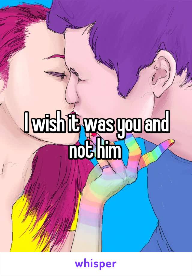 I wish it was you and not him 