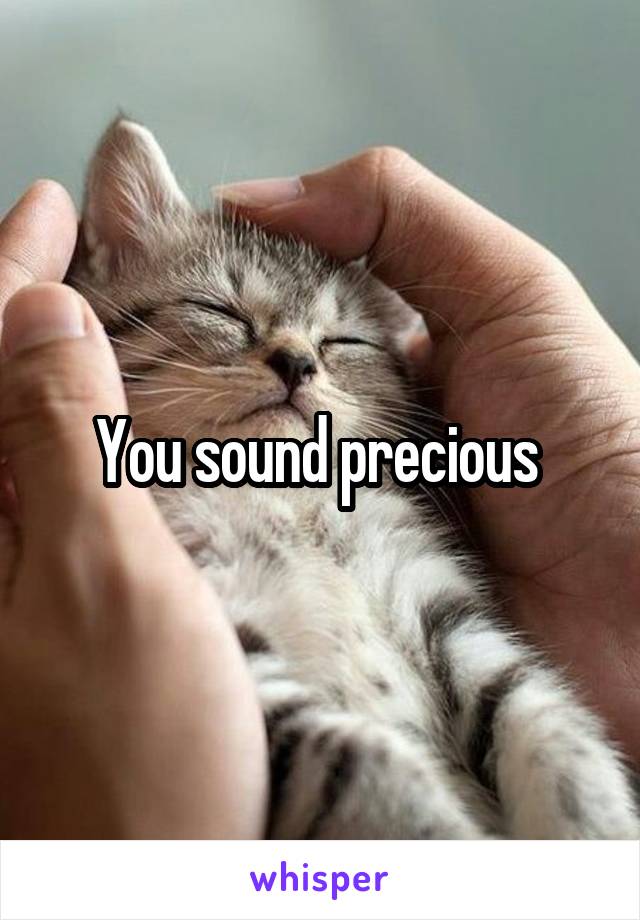 You sound precious 