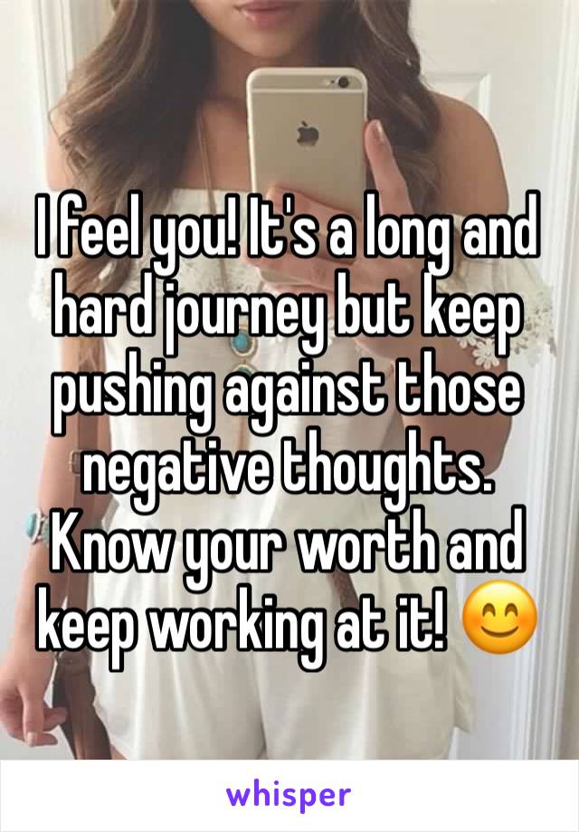 I feel you! It's a long and hard journey but keep pushing against those negative thoughts. Know your worth and keep working at it! 😊 