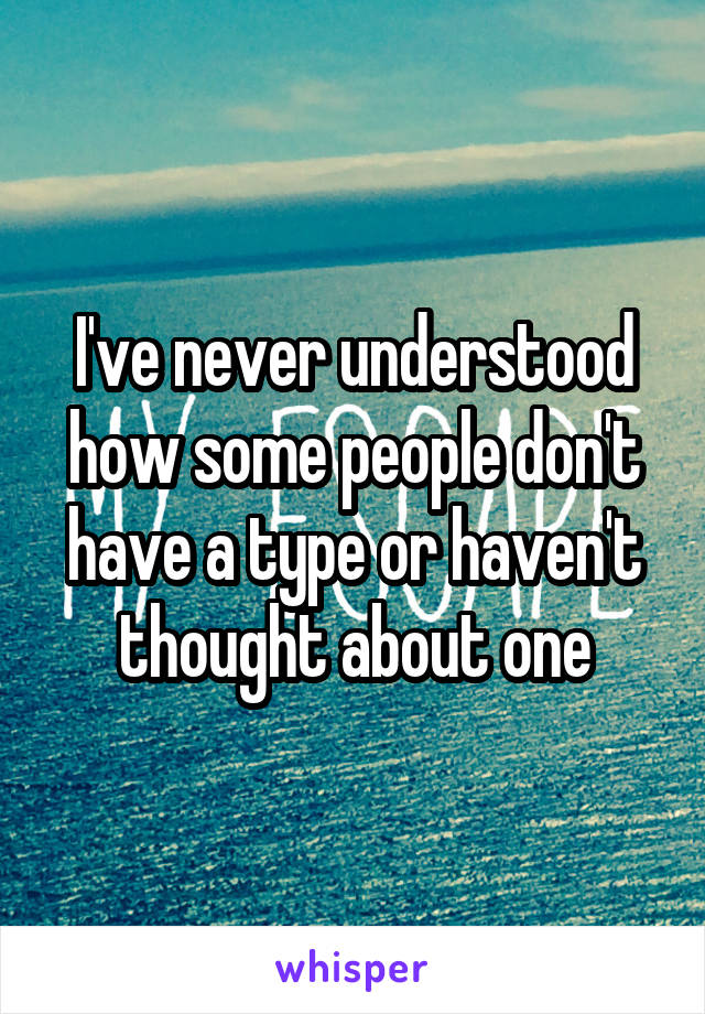 I've never understood how some people don't have a type or haven't thought about one