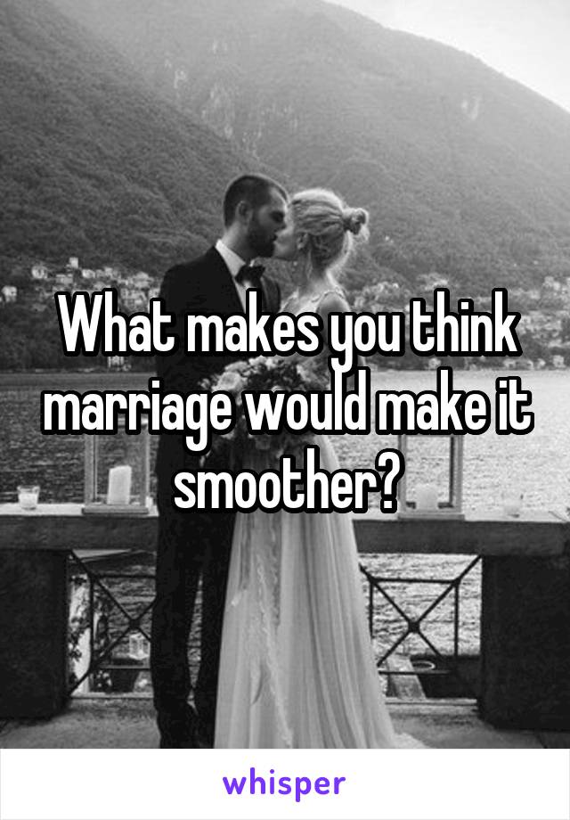 What makes you think marriage would make it smoother?