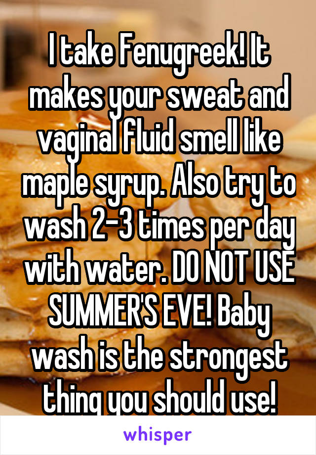 I take Fenugreek! It makes your sweat and vaginal fluid smell like maple syrup. Also try to wash 2-3 times per day with water. DO NOT USE SUMMER'S EVE! Baby wash is the strongest thing you should use!