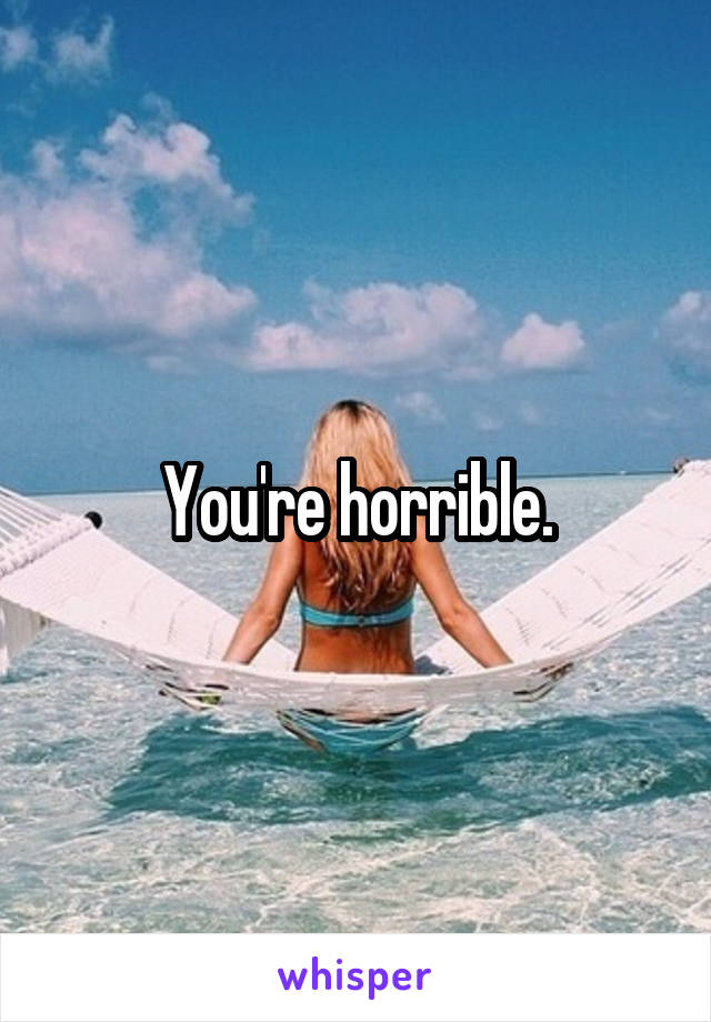 You're horrible.