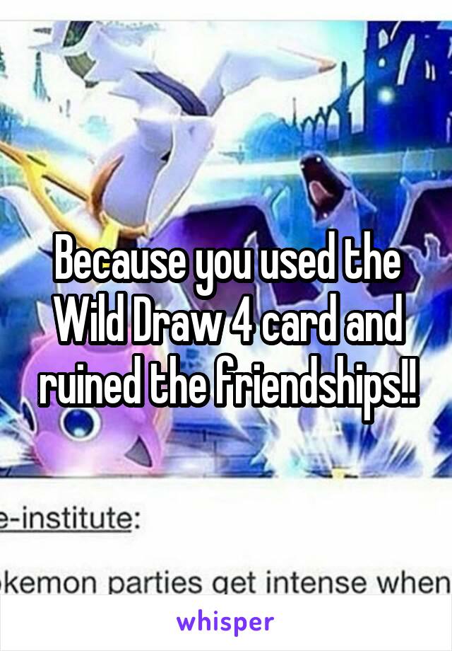 Because you used the Wild Draw 4 card and ruined the friendships!!