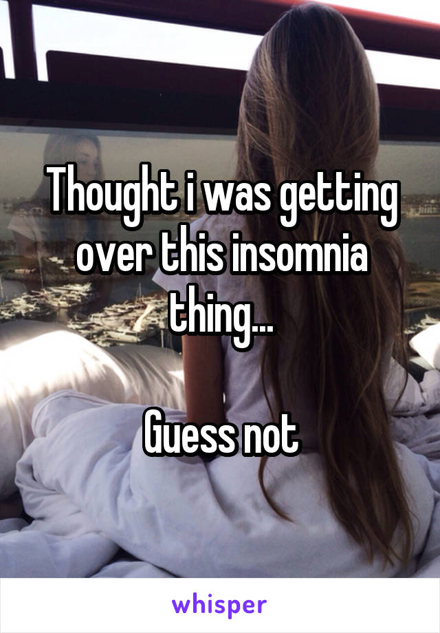 Thought i was getting over this insomnia thing...

Guess not