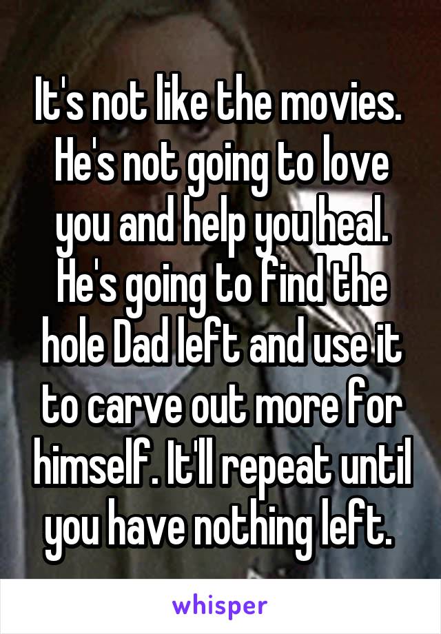It's not like the movies. 
He's not going to love you and help you heal. He's going to find the hole Dad left and use it to carve out more for himself. It'll repeat until you have nothing left. 