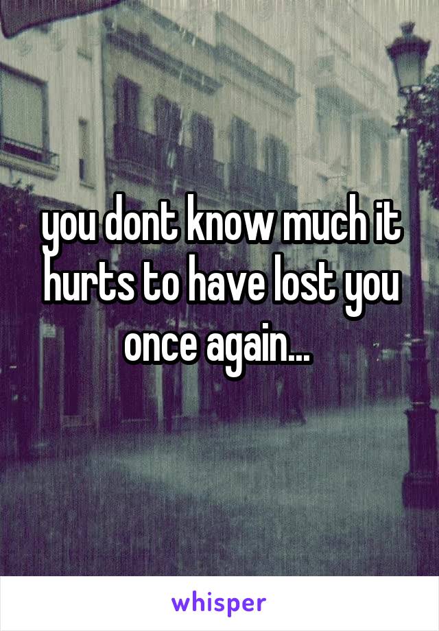 you dont know much it hurts to have lost you once again... 

