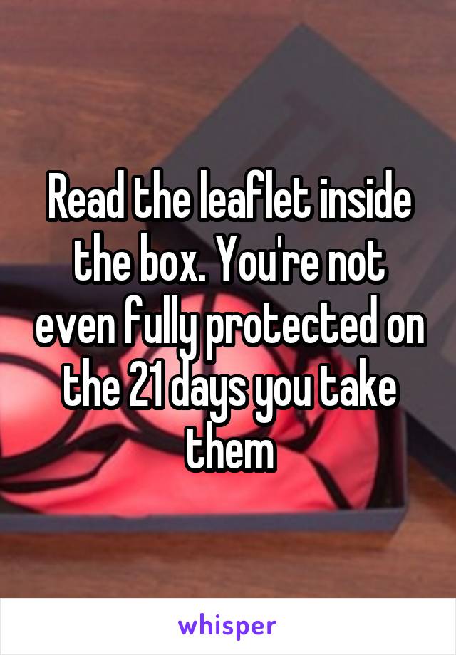 Read the leaflet inside the box. You're not even fully protected on the 21 days you take them