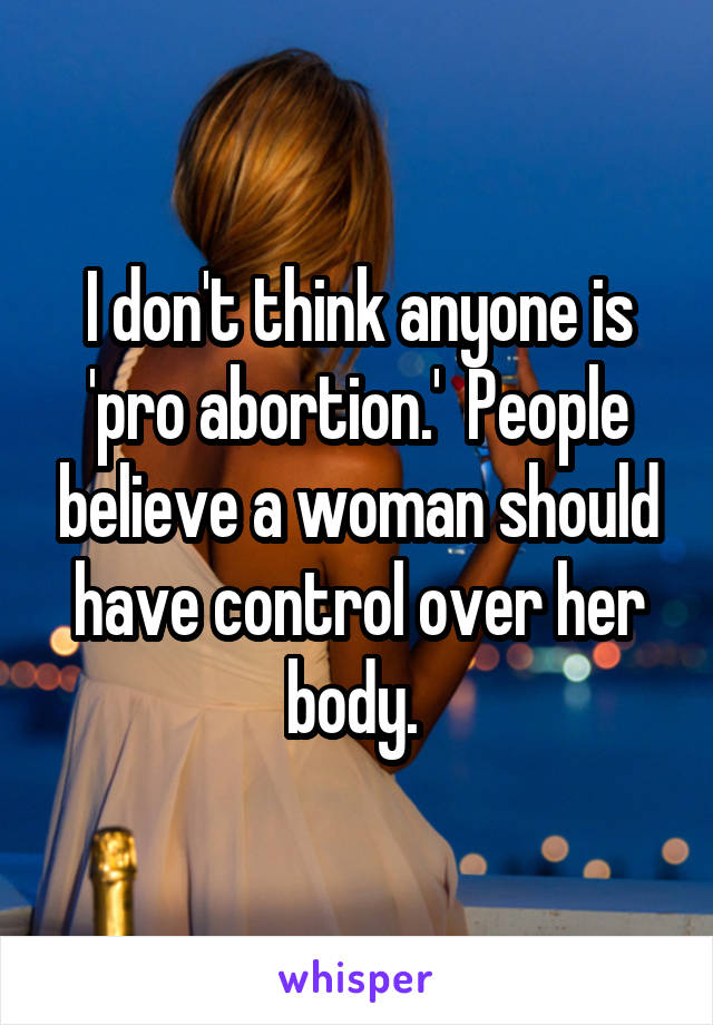 I don't think anyone is 'pro abortion.'  People believe a woman should have control over her body. 