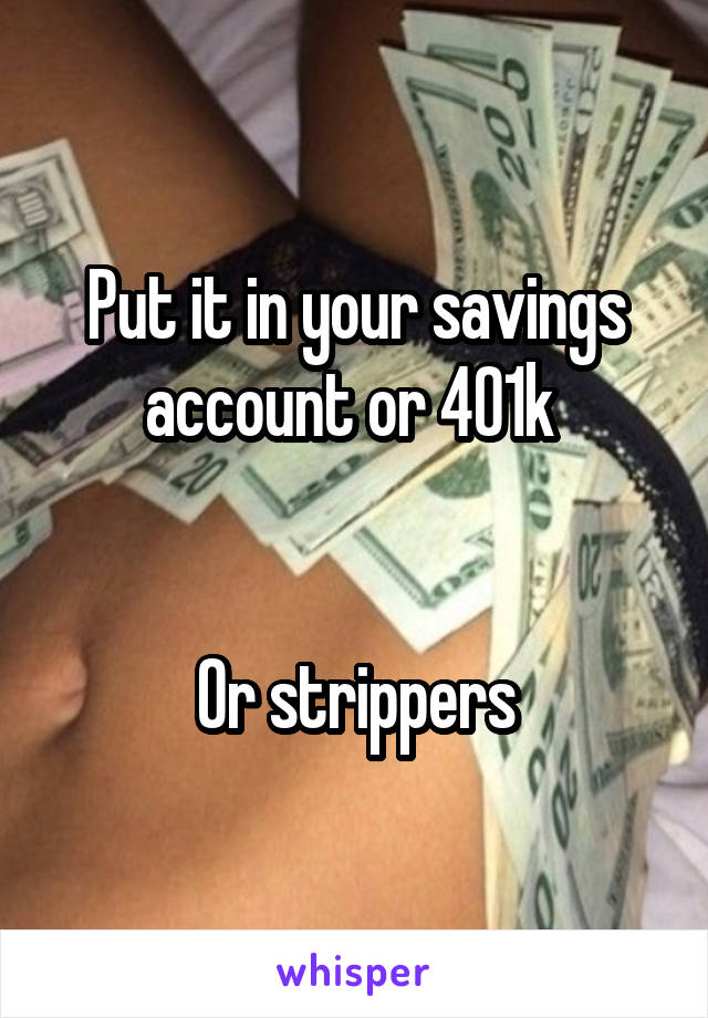 Put it in your savings account or 401k 


Or strippers