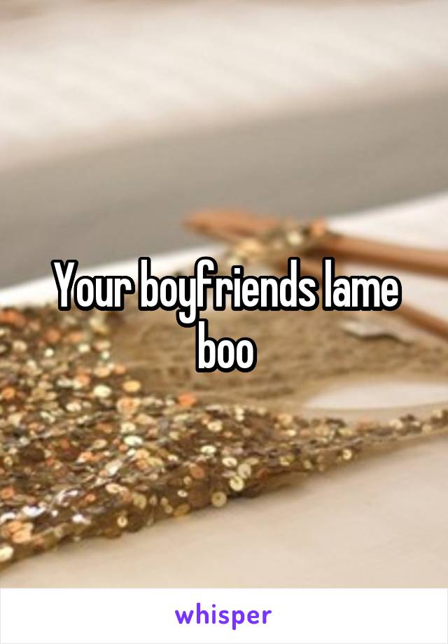 Your boyfriends lame boo