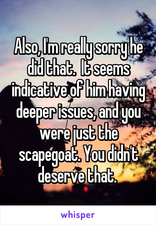 Also, I'm really sorry he did that.  It seems indicative of him having deeper issues, and you were just the scapegoat. You didn't deserve that. 
