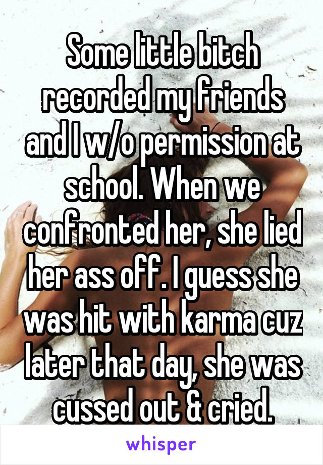 Some little bitch recorded my friends and I w/o permission at school. When we confronted her, she lied her ass off. I guess she was hit with karma cuz later that day, she was cussed out & cried.