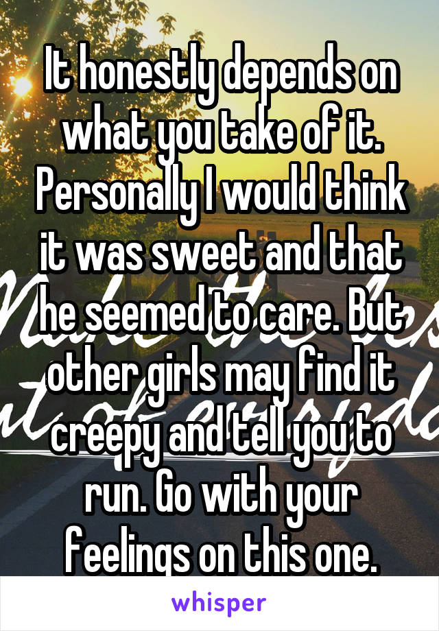 It honestly depends on what you take of it. Personally I would think it was sweet and that he seemed to care. But other girls may find it creepy and tell you to run. Go with your feelings on this one.
