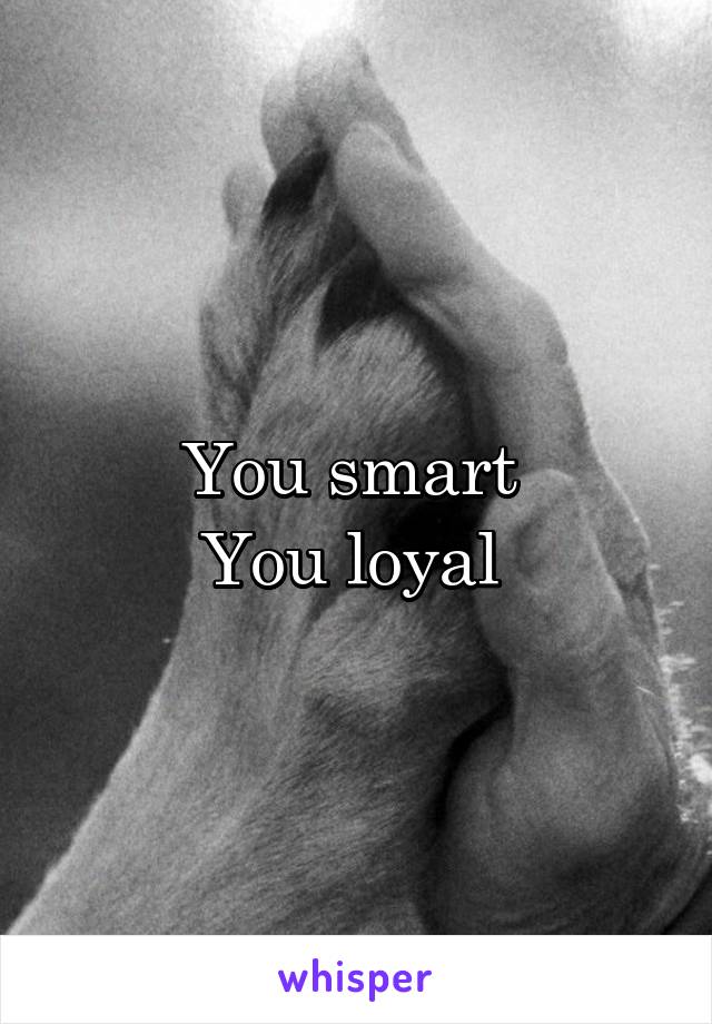 You smart 
You loyal 