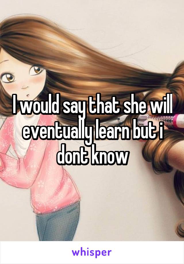 I would say that she will eventually learn but i dont know