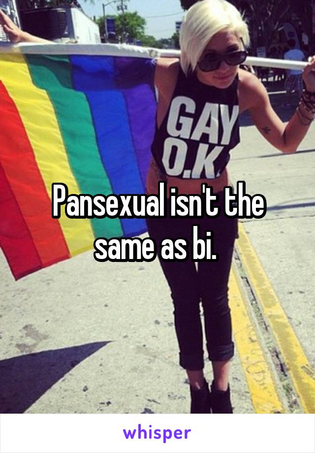 Pansexual isn't the same as bi. 