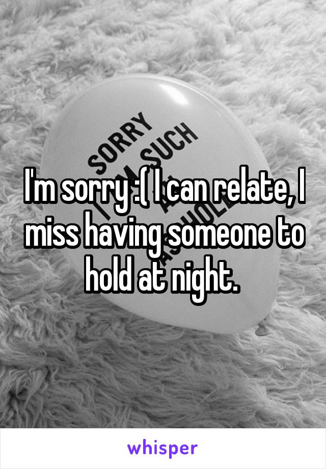 I'm sorry :( I can relate, I miss having someone to hold at night. 