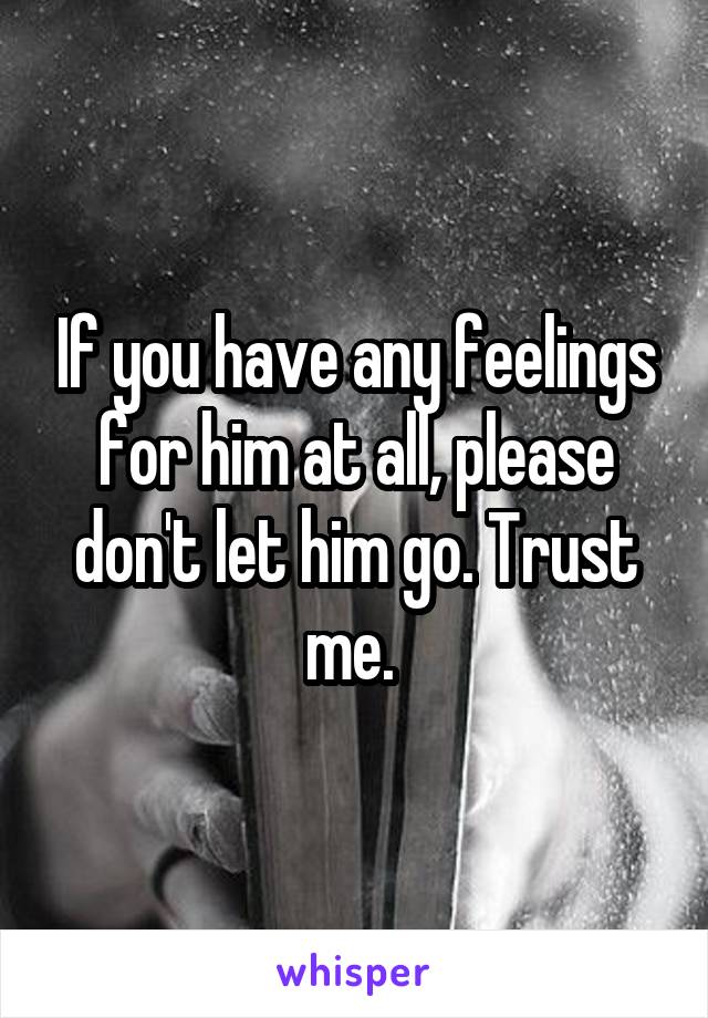 If you have any feelings for him at all, please don't let him go. Trust me. 