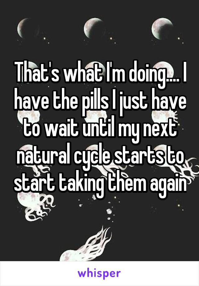 That's what I'm doing.... I have the pills I just have to wait until my next natural cycle starts to start taking them again 
