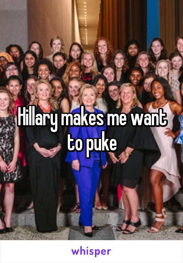 Hillary makes me want to puke