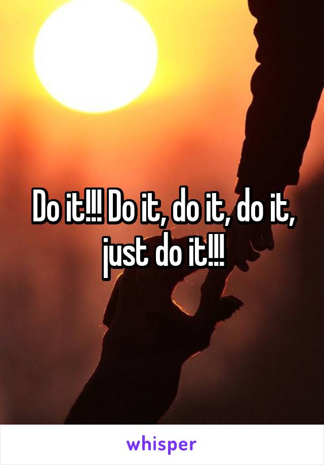 Do it!!! Do it, do it, do it, just do it!!!