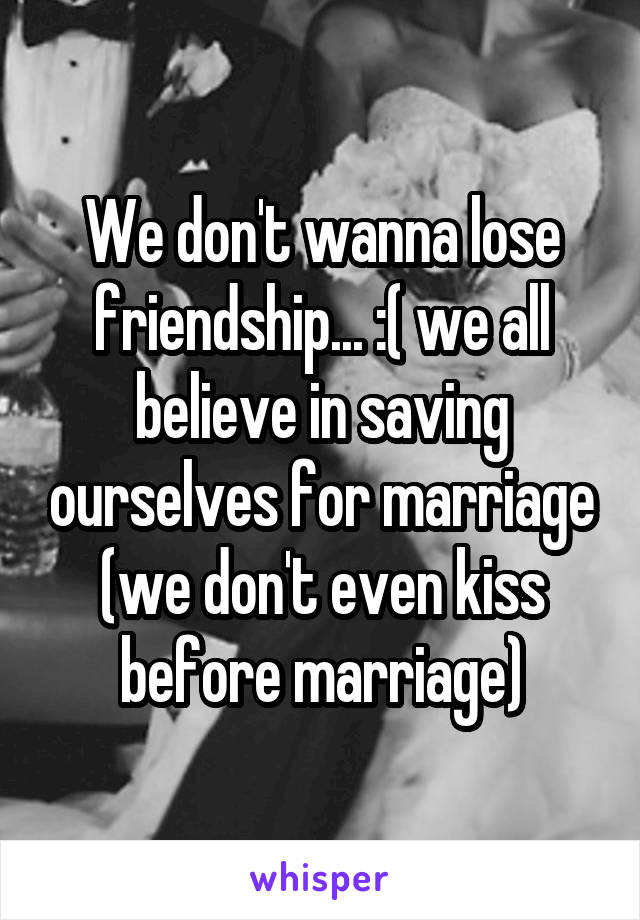 We don't wanna lose friendship... :( we all believe in saving ourselves for marriage (we don't even kiss before marriage)