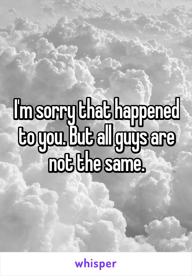 I'm sorry that happened to you. But all guys are not the same.