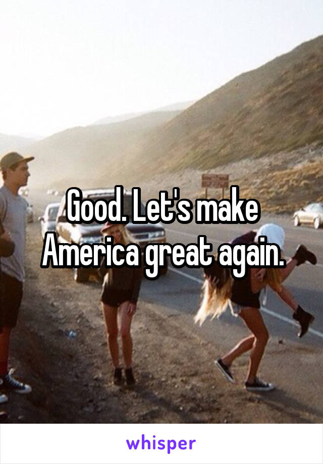 Good. Let's make America great again.