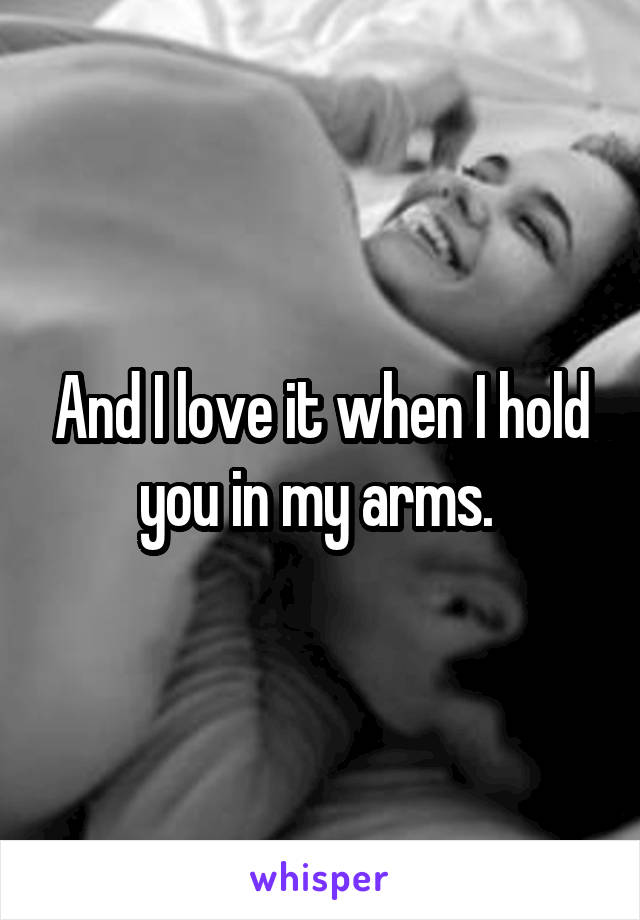 And I love it when I hold you in my arms. 