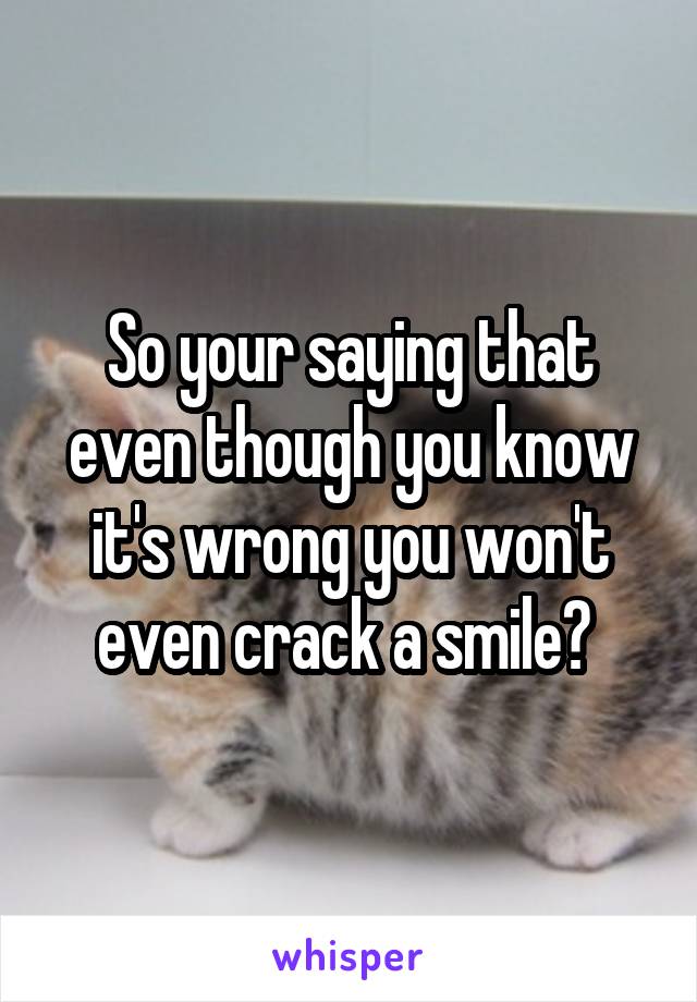 So your saying that even though you know it's wrong you won't even crack a smile? 