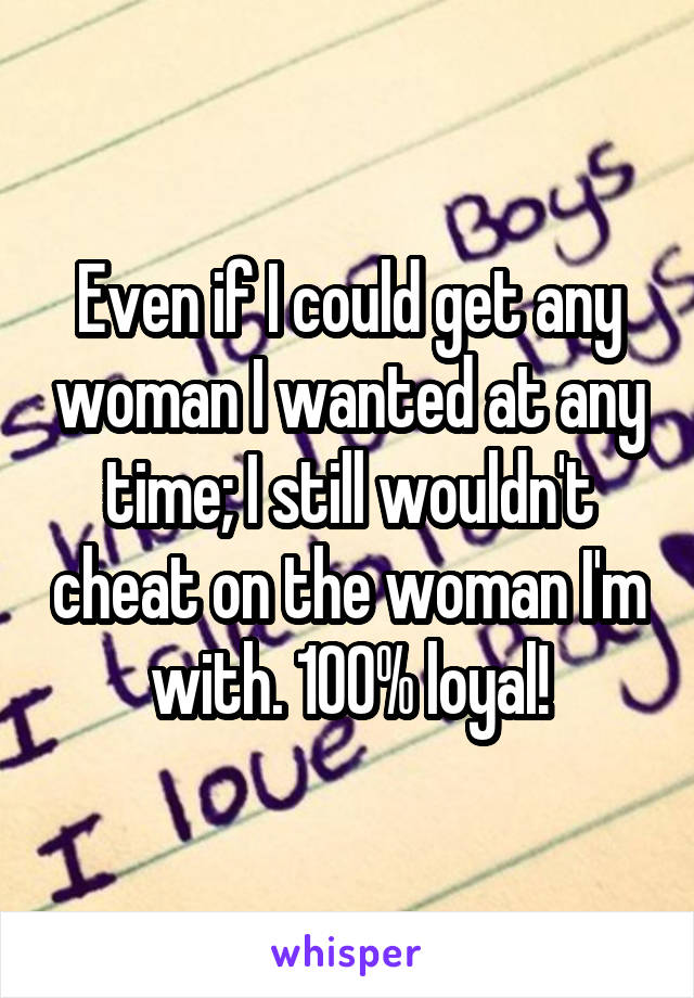 Even if I could get any woman I wanted at any time; I still wouldn't cheat on the woman I'm with. 100% loyal!