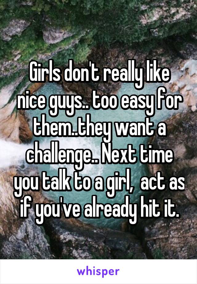 Girls don't really like nice guys.. too easy for them..they want a challenge.. Next time you talk to a girl,  act as if you've already hit it.