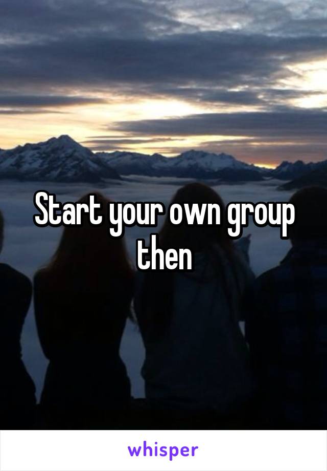Start your own group then
